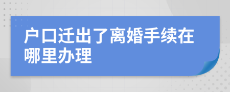 户口迁出了离婚手续在哪里办理