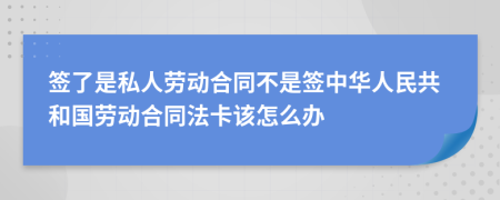 签了是私人劳动合同不是签中华人民共和国劳动合同法卡该怎么办