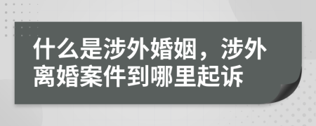 什么是涉外婚姻，涉外离婚案件到哪里起诉