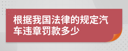 根据我国法律的规定汽车违章罚款多少