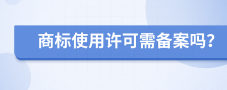 商标使用许可需备案吗？