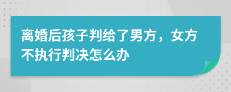 离婚后孩子判给了男方，女方不执行判决怎么办