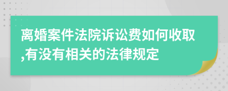 离婚案件法院诉讼费如何收取,有没有相关的法律规定