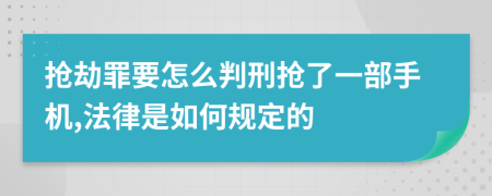 抢劫罪要怎么判刑抢了一部手机,法律是如何规定的