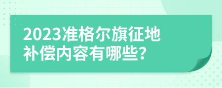 2023准格尔旗征地补偿内容有哪些？