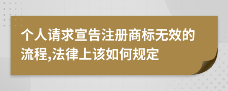 个人请求宣告注册商标无效的流程,法律上该如何规定