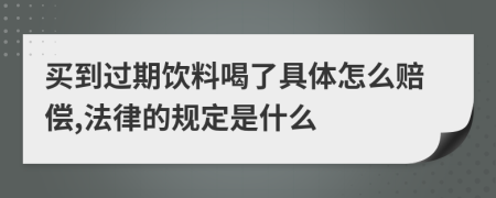 买到过期饮料喝了具体怎么赔偿,法律的规定是什么