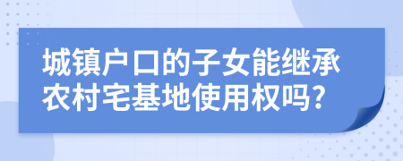 城镇户口的子女能继承农村宅基地使用权吗?