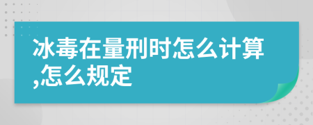 冰毒在量刑时怎么计算,怎么规定