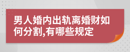 男人婚内出轨离婚财如何分割,有哪些规定