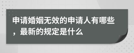 申请婚姻无效的申请人有哪些，最新的规定是什么