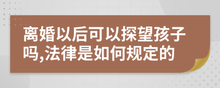 离婚以后可以探望孩子吗,法律是如何规定的