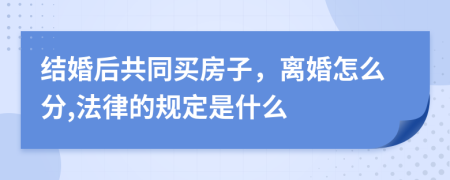 结婚后共同买房子，离婚怎么分,法律的规定是什么