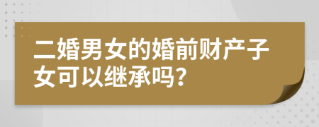 二婚男女的婚前财产子女可以继承吗？