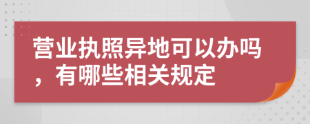 营业执照异地可以办吗，有哪些相关规定