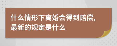 什么情形下离婚会得到赔偿,最新的规定是什么