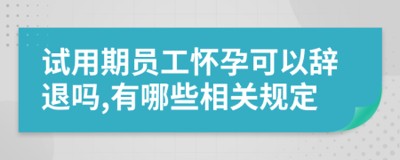 试用期员工怀孕可以辞退吗,有哪些相关规定