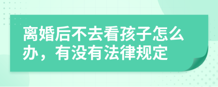 离婚后不去看孩子怎么办，有没有法律规定