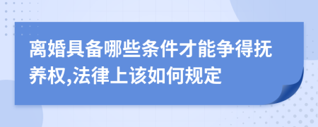 离婚具备哪些条件才能争得抚养权,法律上该如何规定