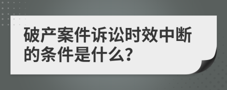 破产案件诉讼时效中断的条件是什么？