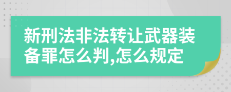 新刑法非法转让武器装备罪怎么判,怎么规定