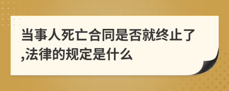 当事人死亡合同是否就终止了,法律的规定是什么