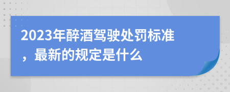 2023年醉酒驾驶处罚标准，最新的规定是什么