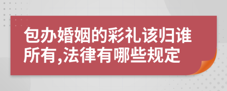 包办婚姻的彩礼该归谁所有,法律有哪些规定