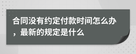 合同没有约定付款时间怎么办，最新的规定是什么