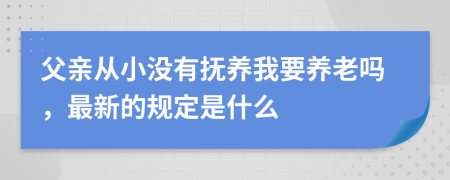 父亲从小没有抚养我要养老吗，最新的规定是什么