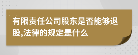 有限责任公司股东是否能够退股,法律的规定是什么