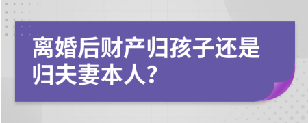 离婚后财产归孩子还是归夫妻本人？