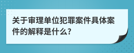 关于审理单位犯罪案件具体案件的解释是什么?