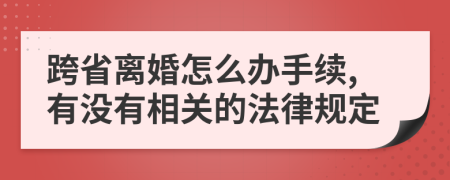 跨省离婚怎么办手续,有没有相关的法律规定