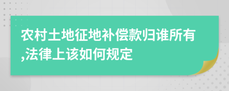 农村土地征地补偿款归谁所有,法律上该如何规定