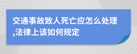 交通事故致人死亡应怎么处理,法律上该如何规定