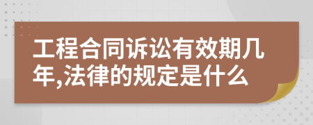 工程合同诉讼有效期几年,法律的规定是什么