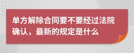 单方解除合同要不要经过法院确认，最新的规定是什么