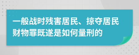 一般战时残害居民、掠夺居民财物罪既遂是如何量刑的