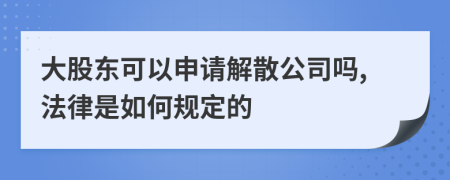 大股东可以申请解散公司吗,法律是如何规定的