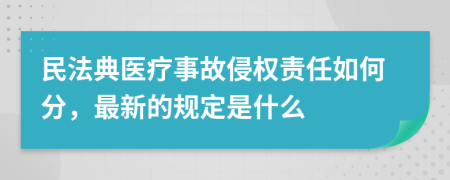 民法典医疗事故侵权责任如何分，最新的规定是什么