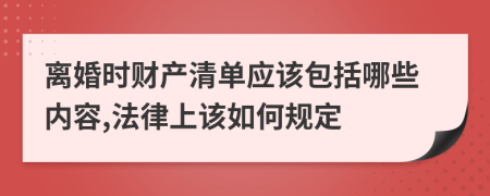 离婚时财产清单应该包括哪些内容,法律上该如何规定