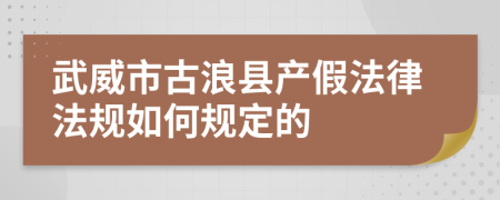 武威市古浪县产假法律法规如何规定的