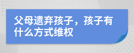 父母遗弃孩子，孩子有什么方式维权