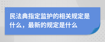 民法典指定监护的相关规定是什么，最新的规定是什么