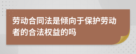 劳动合同法是倾向于保护劳动者的合法权益的吗