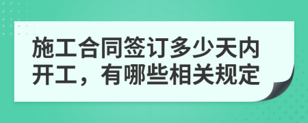 施工合同签订多少天内开工，有哪些相关规定