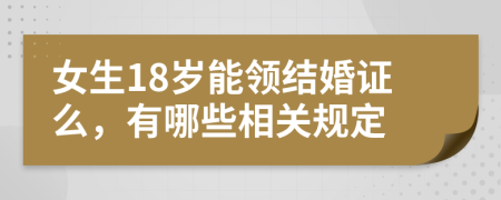 女生18岁能领结婚证么，有哪些相关规定