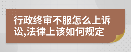 行政终审不服怎么上诉讼,法律上该如何规定