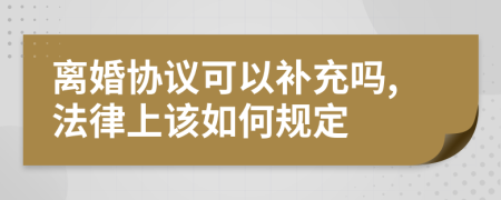 离婚协议可以补充吗,法律上该如何规定